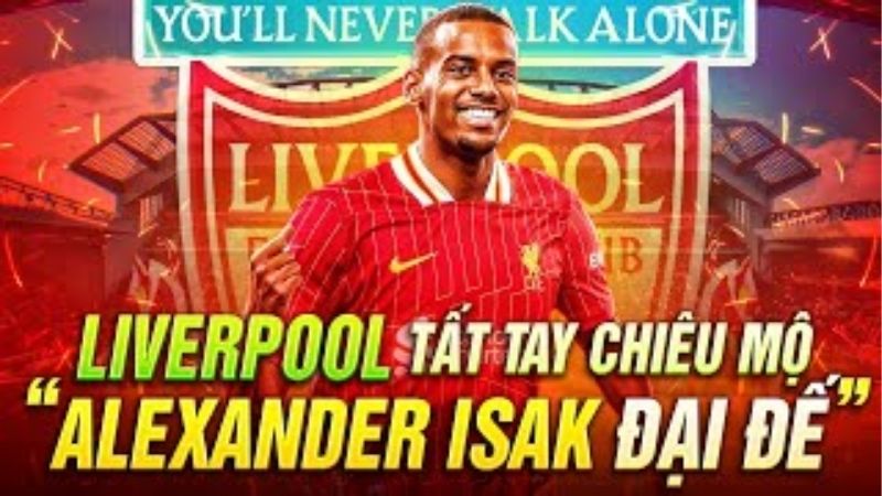 Chuyển Nhượng Hè 2025: Liverpool Săn Isak Với Phí Kỷ Lục